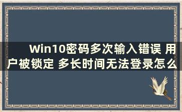 Win10密码多次输入错误 用户被锁定 多长时间无法登录怎么办（Win10密码多次输入错误 被锁定怎么办）